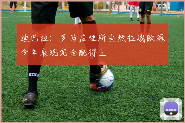 迪巴拉：罗马应理所当然征战欧冠今年表现完全配得上