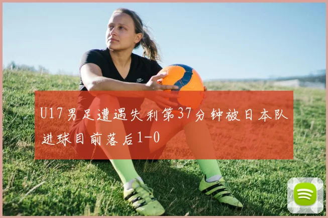 U17男足遭遇失利第37分钟被日本队进球目前落后1-0