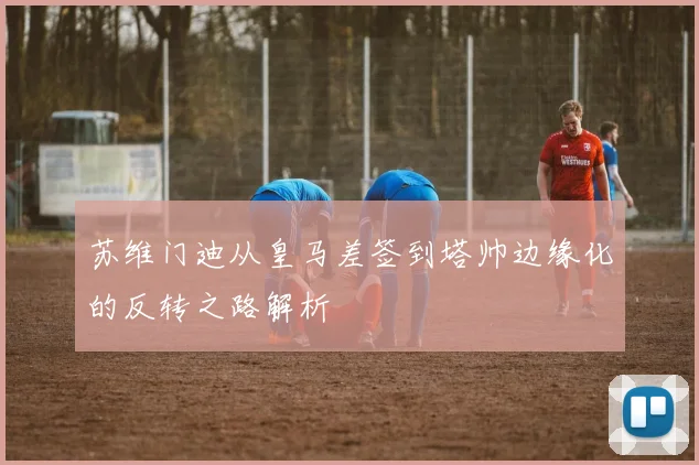 苏维门迪从皇马差签到塔帅边缘化的反转之路解析