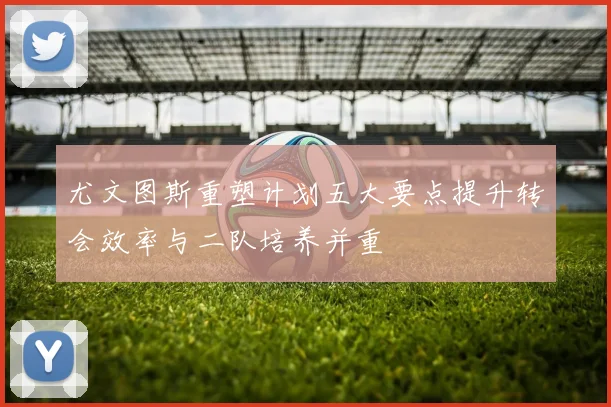 尤文图斯重塑计划五大要点提升转会效率与二队培养并重