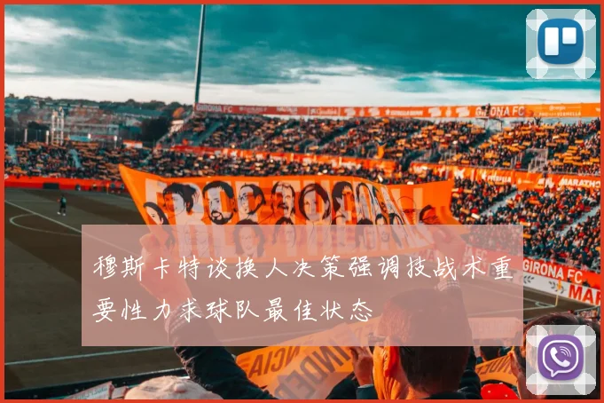 穆斯卡特谈换人决策强调技战术重要性力求球队最佳状态