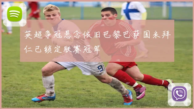 英超争冠悬念依旧巴黎巴萨国米拜仁已锁定联赛冠军
