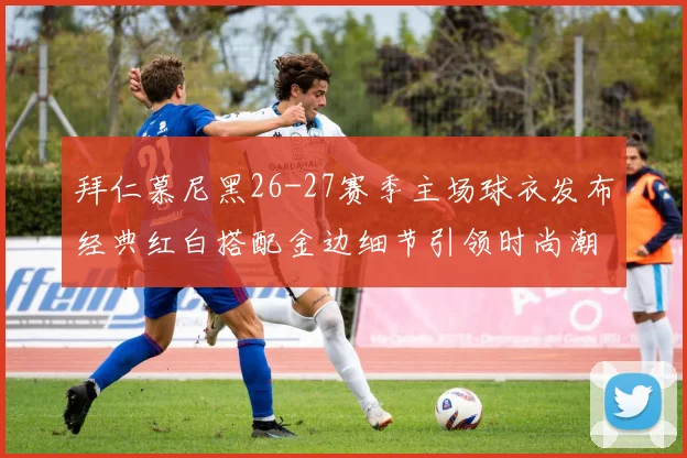 拜仁慕尼黑26-27赛季主场球衣发布经典红白搭配金边细节引领时尚潮流