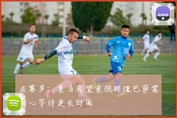 龙赛罗：皇马有望重现辉煌巴萨需耐心等待更长时间