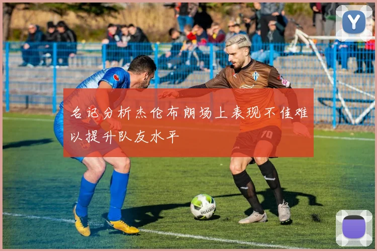 名记分析杰伦布朗场上表现不佳难以提升队友水平