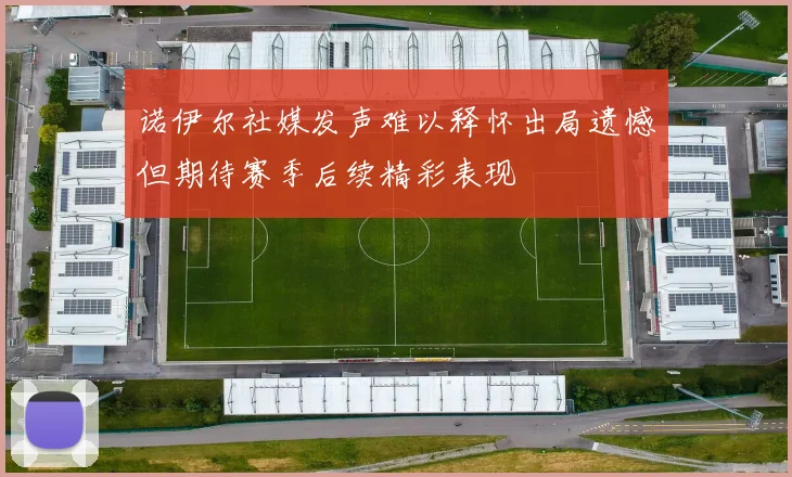 诺伊尔社媒发声难以释怀出局遗憾但期待赛季后续精彩表现