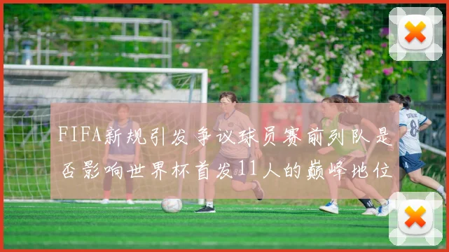FIFA新规引发争议球员赛前列队是否影响世界杯首发11人的巅峰地位