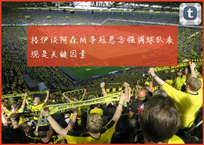 格伊谈阿森纳争冠悬念强调球队表现是关键因素