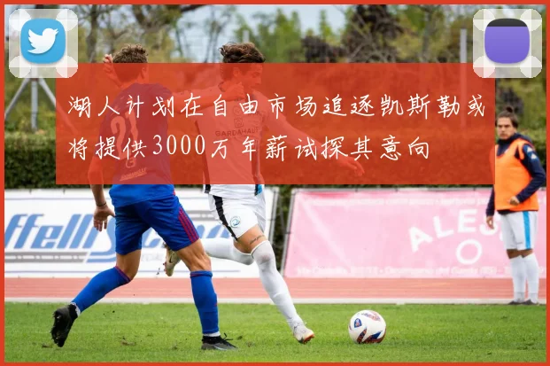 湖人计划在自由市场追逐凯斯勒或将提供3000万年薪试探其意向