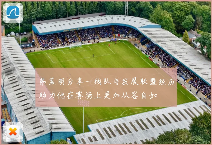 弗莱明分享一线队与发展联盟经历助力他在赛场上更加从容自如